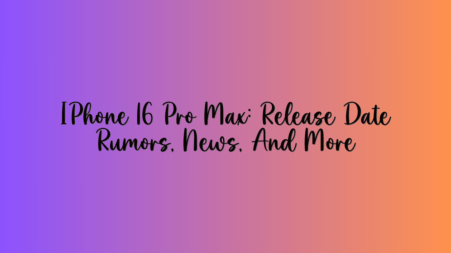 IPhone 16 Pro Max: Release Date Rumors, News, And More