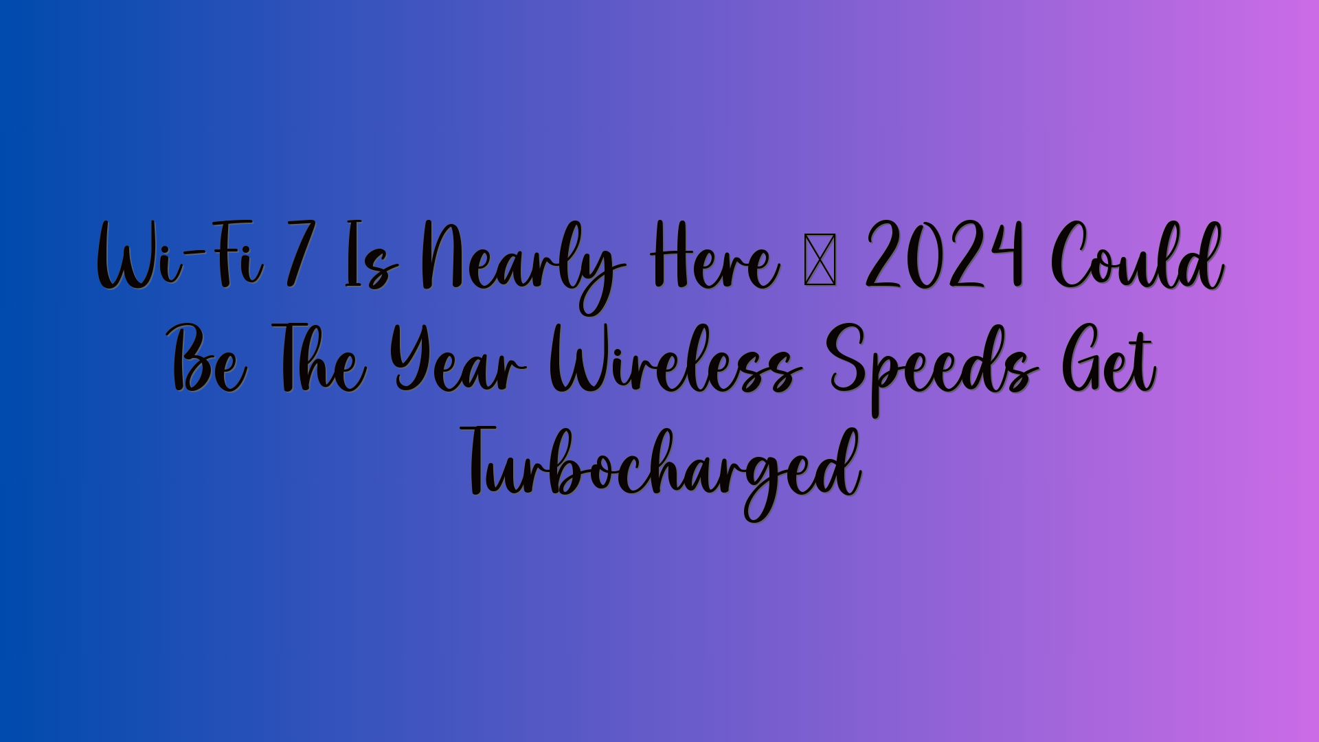 Wi-Fi 7 Is Nearly Here – 2024 Could Be The Year Wireless Speeds Get Turbocharged
